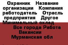 Охранник › Название организации ­ Компания-работодатель › Отрасль предприятия ­ Другое › Минимальный оклад ­ 12 000 - Все города Работа » Вакансии   . Мурманская обл.